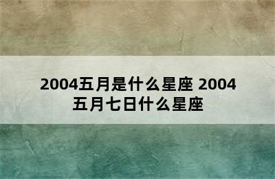 2004五月是什么星座 2004五月七日什么星座